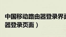 中国移动路由器登录界面手机（中国移动路由器登录页面）