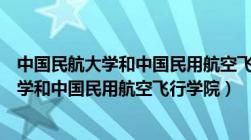 中国民航大学和中国民用航空飞行学院的区别（中国民航大学和中国民用航空飞行学院）