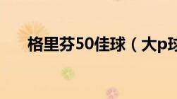 格里芬50佳球（大p球星汇12格里芬）