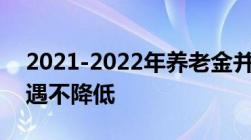 2021-2022年养老金并轨最新消息：退休待遇不降低