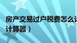 房产交易过户税费怎么计算器（房产过户税费计算器）