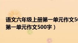 语文六年级上册第一单元作文500字以上（语文六年级上册第一单元作文500字）