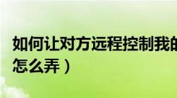 如何让对方远程控制我的电脑（远程控制电脑怎么弄）