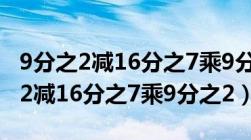 9分之2减16分之7乘9分之2简便计算（9分之2减16分之7乘9分之2）