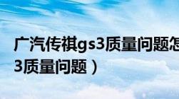 广汽传祺gs3质量问题怎么解决（广汽传祺gs3质量问题）