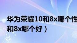 华为荣耀10和8x哪个性价比高（华为荣耀10和8x哪个好）