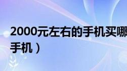 2000元左右的手机买哪个好（2000元左右的手机）