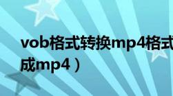 vob格式转换mp4格式（vob格式怎么转换成mp4）