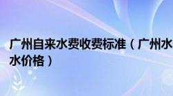 广州自来水费收费标准（广州水价调整2022及广州市生活用水价格）