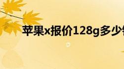 苹果x报价128g多少钱（苹果x报价）