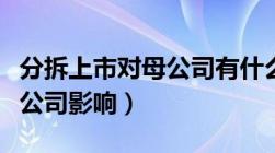 分拆上市对母公司有什么影响（分拆上市对母公司影响）