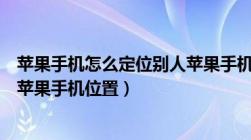 苹果手机怎么定位别人苹果手机的位置（苹果怎么定位别人苹果手机位置）