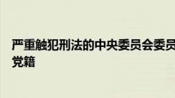 严重触犯刑法的中央委员会委员候补委员由什么决定开除其党籍