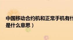 中国移动合约机和正常手机有什么区别（移动合约机(手机)是什么意思）