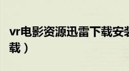 vr电影资源迅雷下载安装（vr电影资源迅雷下载）