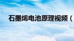 石墨烯电池原理视频（石墨烯电池原理）