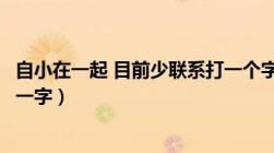 自小在一起 目前少联系打一个字（自小在一起目前少联系打一字）