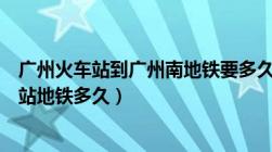 广州火车站到广州南地铁要多久时间（广州火车站到广州南站地铁多久）