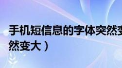 手机短信息的字体突然变大（手机短信字体突然变大）