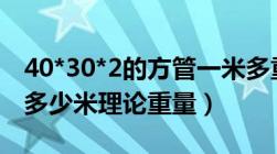 40*30*2的方管一米多重（40 40 3方管一支多少米理论重量）