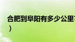 合肥到阜阳有多少公里?（合肥到阜阳有多远）