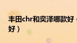 丰田chr和奕泽哪款好（丰田chr和奕泽哪个好）