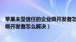 苹果未受信任的企业级开发者怎么办（苹果未受信任的企业级开发者怎么解决）