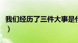 我们经历了三件大事是什么（三件大事是什么）