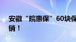 安徽“皖惠保”60块保300万社保外也能报销！