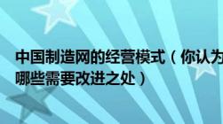 中国制造网的经营模式（你认为中国制造网的商业模式还有哪些需要改进之处）