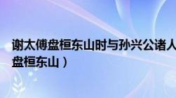 谢太傅盘桓东山时与孙兴公诸人泛海戏文言文翻译（谢太傅盘桓东山）