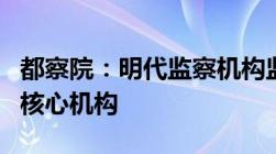 都察院：明代监察机构监察百官澄清吏治成为核心机构