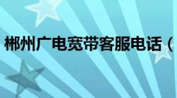 郴州广电宽带客服电话（广电宽带客服电话）