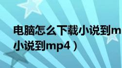 电脑怎么下载小说到mp4中（电脑怎么下载小说到mp4）