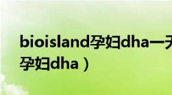 bioisland孕妇dha一天吃几粒（bioisland孕妇dha）