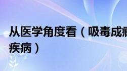 从医学角度看（吸毒成瘾是一种疾病及是什么疾病）