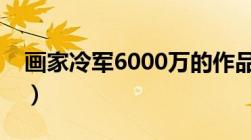 画家冷军6000万的作品（画家冷军两个老婆）