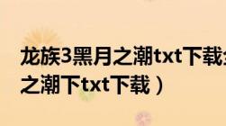 龙族3黑月之潮txt下载全文下载（龙族3黑月之潮下txt下载）