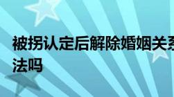 被拐认定后解除婚姻关系拐卖妇女结婚婚姻合法吗