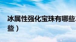 冰属性强化宝珠有哪些2021（冰强宝珠有哪些）