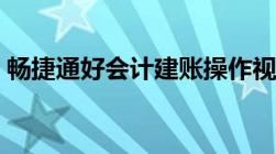 畅捷通好会计建账操作视频（畅捷通好会计）