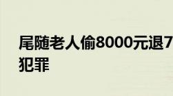 尾随老人偷8000元退7500元,是否构成刑事犯罪