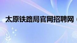 太原铁路局官网招聘网（太原铁路局官网）