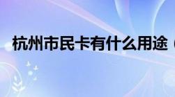 杭州市民卡有什么用途（主要有以下作用）