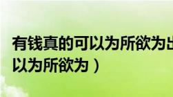 有钱真的可以为所欲为出自哪里（有钱真的可以为所欲为）