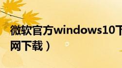 微软官方windows10下载（微软w10系统官网下载）