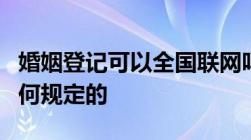 婚姻登记可以全国联网吗我国对婚姻登记是如何规定的