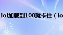 lol加载到100就卡住（lol加载到100进不去）