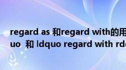 regard as 和regard with的用法（ldquo regard as rdquo  和 ldquo regard with rdquo 有什么区别）