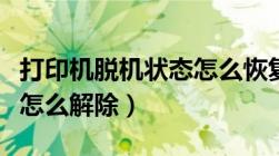 打印机脱机状态怎么恢复正常打印（脱机状态怎么解除）